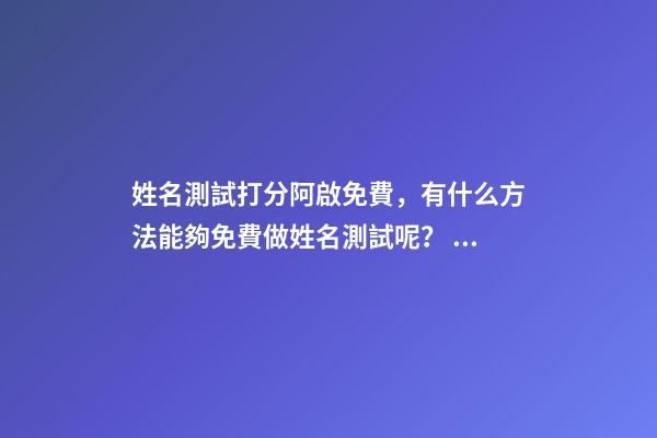 姓名測試打分阿啟免費，有什么方法能夠免費做姓名測試呢？ 阿啟姓名緣分配對，麻煩幫我測測名字，鄭子恒，謝了…